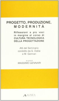 Progetto, produzione, modernità. Riflessioni a più voci in margine al corso di cultura tecnologica della progettazione. Atti del Seminario