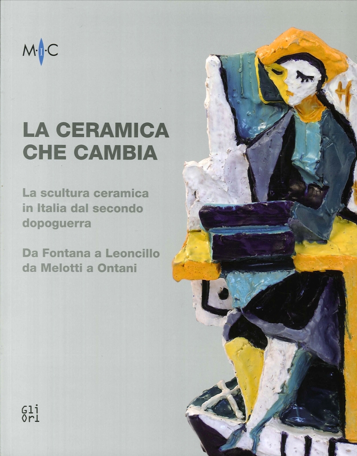 La Ceramica che Cambia. La Scultura Ceramica in Italia dal Secondo Dopoguerra. Da Fontana a Leoncillo, Da Melotti a Ontani La Ceramica che Cambia. La Scultura Ceramica in Italia dal Secondo Dopoguerra. Da Fontana a Leoncillo, Da Melotti a Ontani