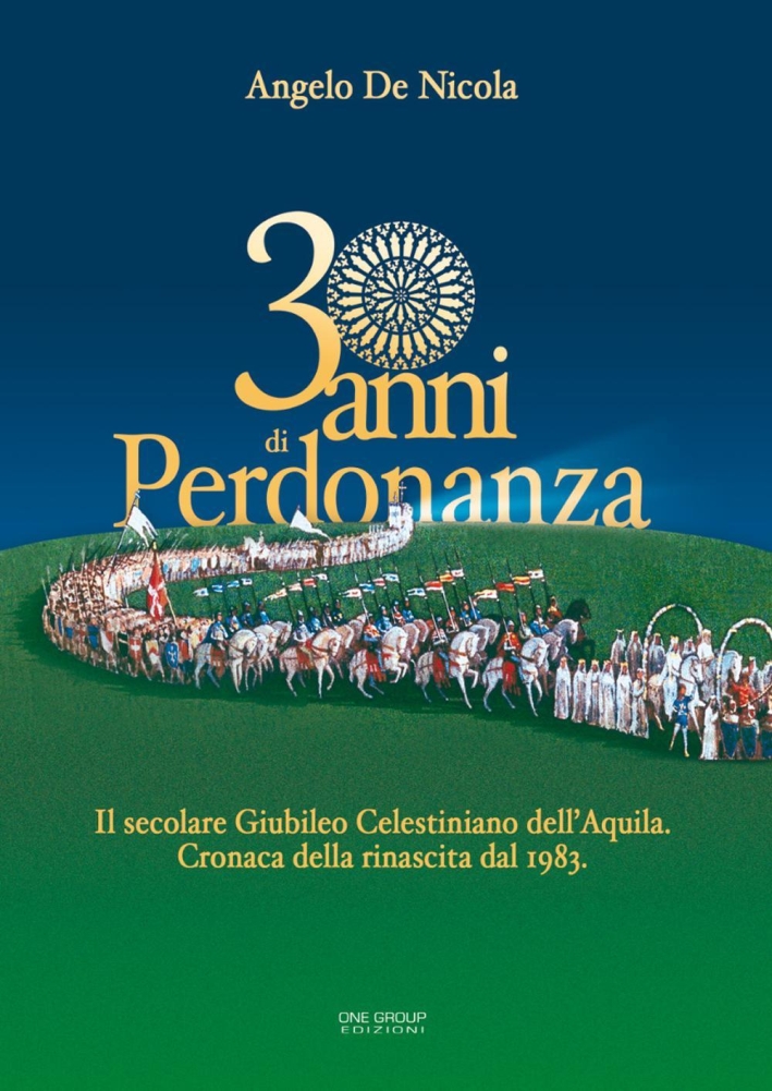 30 anni di Perdonanza. Il secolare giubileo celestiniano dell'Aquila. Cronaca della rinascita dal 1983 30 anni di Perdonanza. Il secolare giubileo celestiniano dell'Aquila. Cronaca della rinascita dal 1983