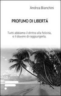Profumo di libertà. Tutti abbiamo il diritto alla felicità, e il dovere di raggiungerla Profumo di libertà. Tutti abbiamo il diritto alla felicità, e il dovere di raggiungerla