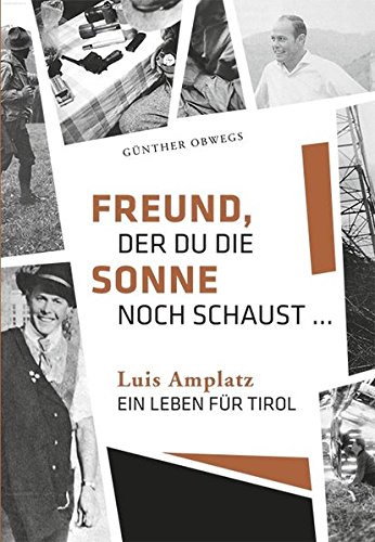 Freund, der du die Sonne noch schaust. Luis Amplatz, ein Leben für Tirol Freund, der du die Sonne noch schaust. Luis Amplatz, ein Leben für Tirol