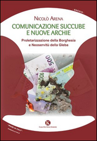 Comunicazione succube e nuove archie. Proletarizzazione della borghesia e neoservitù della gleba Comunicazione succube e nuove archie. Proletarizzazione della borghesia e neoservitù della gleba