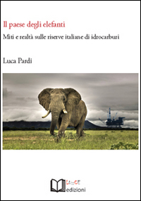Il paese degli elefanti. Miti e realtà sulle riserve italiane di idrocarburi Il paese degli elefanti. Miti e realtà sulle riserve italiane di idrocarburi