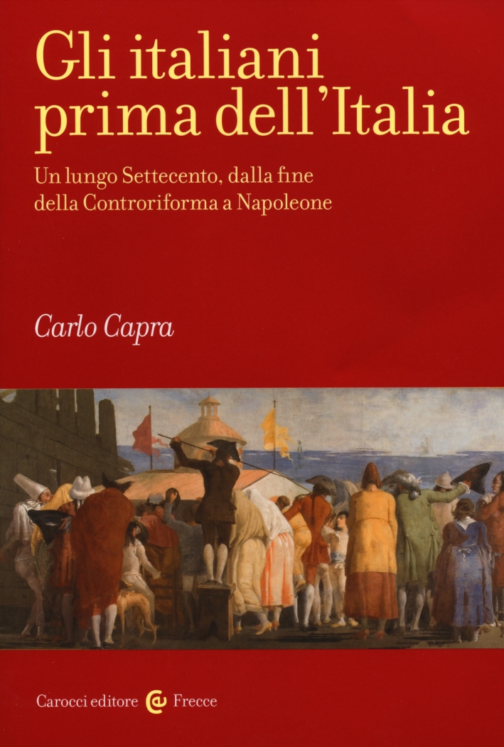 Gli italiani prima dell'Italia. Un lungo Settecento, dalla fine della Controriforma a Napoleone Gli italiani prima dell'Italia. Un lungo Settecento, dalla fine della Controriforma a Napoleone