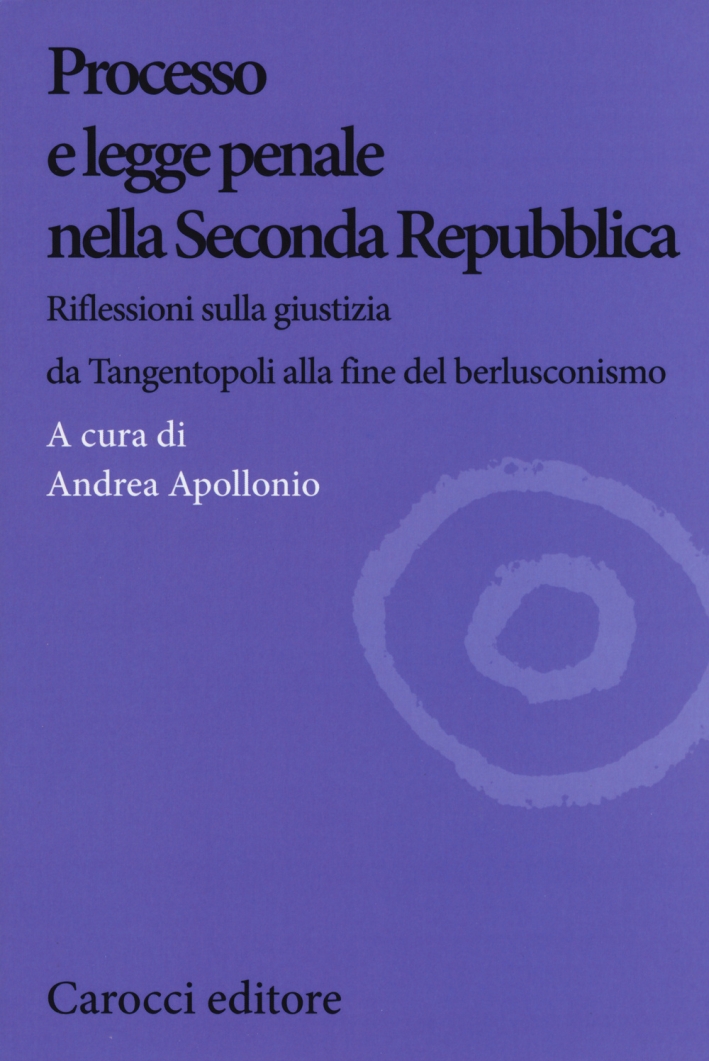 Processo e legge penale nella Seconda Repubblica. Riflessioni sulla giustizia da Tangentopoli alla fine del berlusconismo Processo e legge penale nella Seconda Repubblica. Riflessioni sulla giustizia da Tangentopoli alla fine del berlusconismo