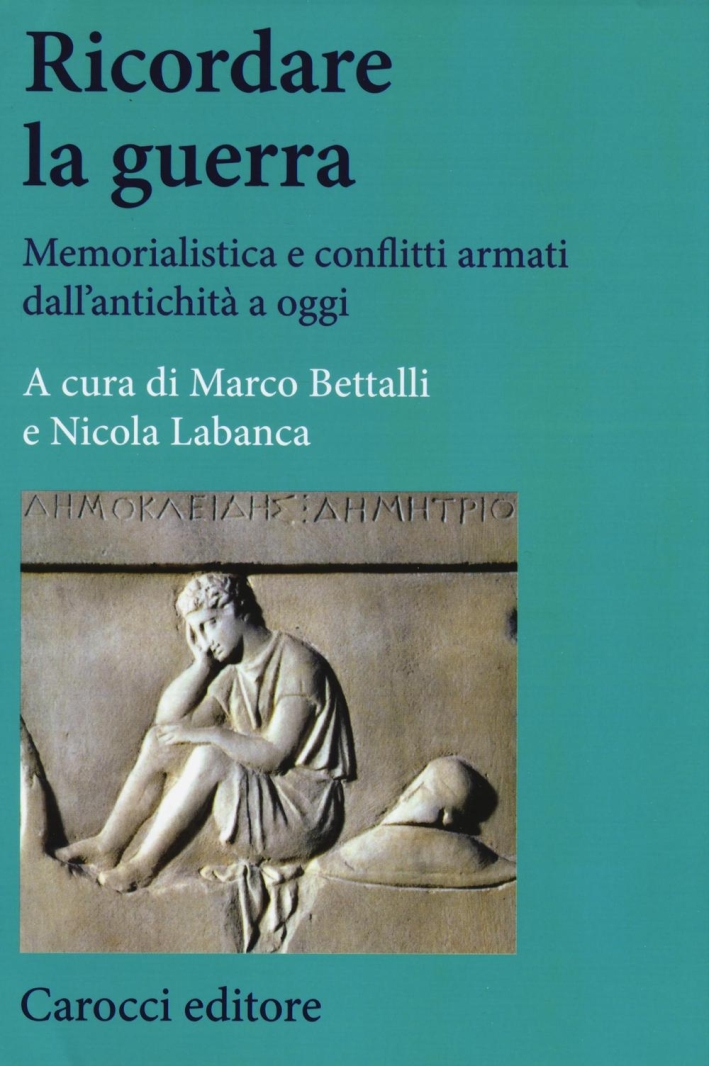 Ricordare la Guerra. Memorialistica e Conflitti Armati dall'Antichità a Oggi Ricordare la Guerra. Memorialistica e Conflitti Armati dall'Antichità a Oggi