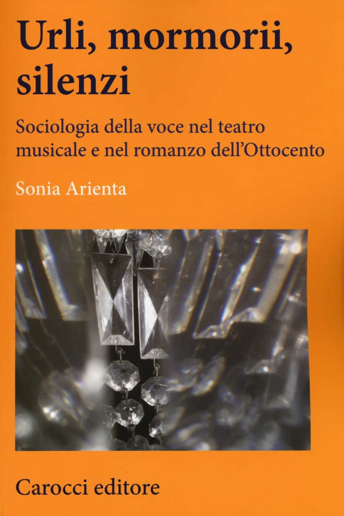 Urli, mormorii, silenzi. Sociologia della voce nel teatro musicale e nel romanzo dell'Ottocento Urli, mormorii, silenzi. Sociologia della voce nel teatro musicale e nel romanzo dell'Ottocento