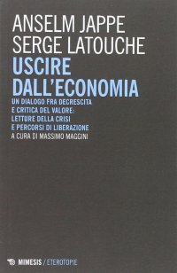 Uscire dall'Economia. Un Dialogo fra Decrescita e Critica del Valore: Letture delle Crisi e Percorsi di Liberazione
