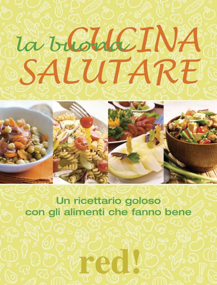 La Buona Cucina Salutare. Un Ricettario Goloso con gli Alimenti che Fanno Bene La Buona Cucina Salutare. Un Ricettario Goloso con gli Alimenti che Fanno Bene