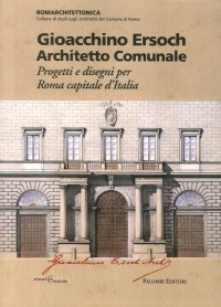 Gioacchino Ersoch. Architetto Comunale, Progetti e Disegni per Roma Capitale d'Italia