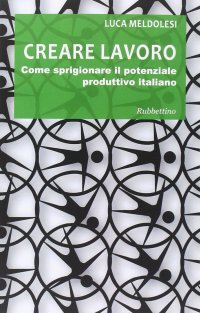 Creare Lavoro. Come Sprigionare il Potenziale Produttivo Italiano