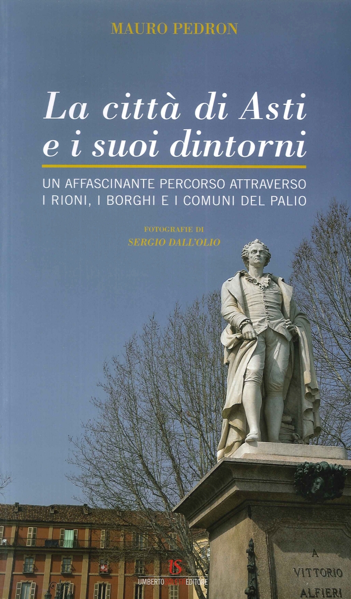 La Città di Asti e ai Suoi Dintorni. Un Affascinante Percorso Attraverso i Rioni, i Borghi e i Comuni del Palio La Città di Asti e ai Suoi Dintorni. Un Affascinante Percorso Attraverso i Rioni, i Borghi e i Comuni del Palio