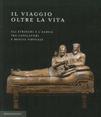 Il Viaggio Oltre la Vita. Gli Etruschi e l'Aldilà tra Capolavori e Realtà Virtuale