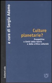 Culture planetarie? Prospettive e limiti della teoria e della critica culturale Culture planetarie? Prospettive e limiti della teoria e della critica culturale
