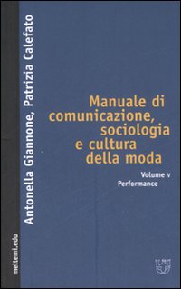 Manuale di comunicazione, sociologia e cultura della moda. Vol. 5: Performance Manuale di comunicazione, sociologia e cultura della moda. Vol. 5: Performance