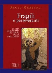 Fragili e perseveranti. La vita consacrata al tempo della precarietà Fragili e perseveranti. La vita consacrata al tempo della precarietà