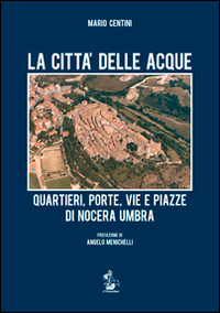 La città delle acque. Quartieri, porte, vie e piazze di Nocera Umbra La città delle acque. Quartieri, porte, vie e piazze di Nocera Umbra