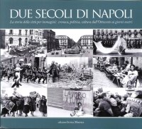 Due secoli di Napoli. La storia della città per immagini. Cronaca, politica, cultura dall'Ottocento ai giorni nostri