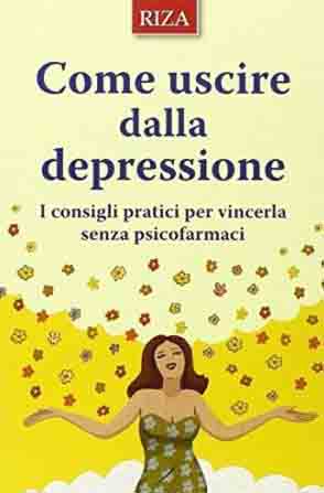 Come uscire dalla depressione. I consigli pratici per vincerla senza psicofarmaci Come uscire dalla depressione. I consigli pratici per vincerla senza psicofarmaci