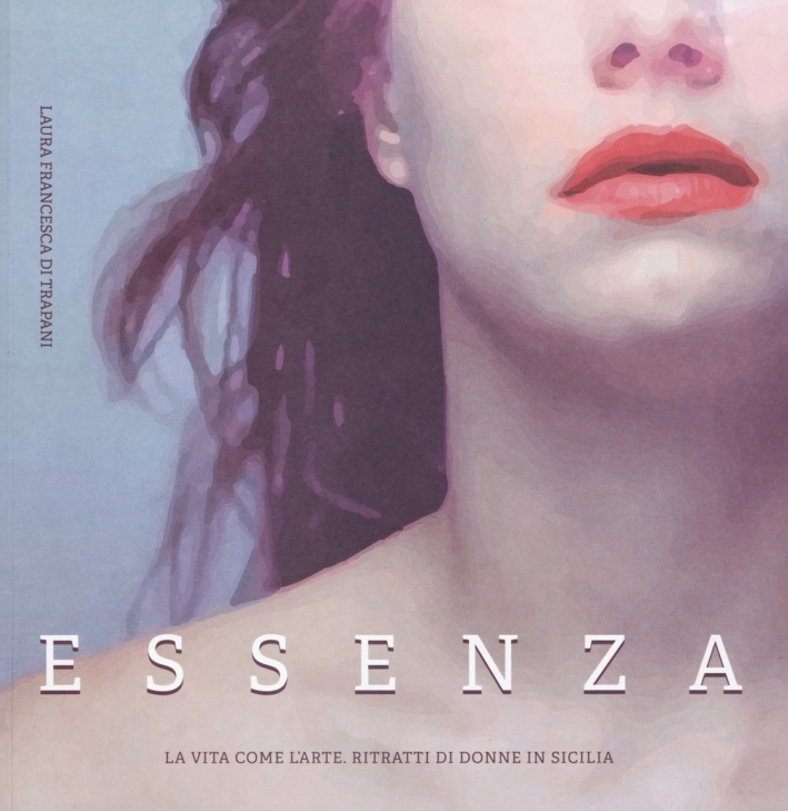 Essenza. La vita come l'arte. Ritratti di donne in Sicilia. Ediz. illustrata Essenza. La vita come l'arte. Ritratti di donne in Sicilia. Ediz. illustrata