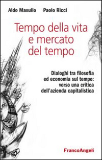 Tempo della vita e mercato del tempo. Dialoghi tra filosofia ed economia sul tempo: verso una critica dell'azienda capitalistica Tempo della vita e mercato del tempo. Dialoghi tra filosofia ed economia sul tempo: verso una critica dell'azienda capitalistica