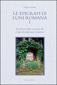 Le Epigrafi di Luni Romana. Vol. 1: Revisione delle Iscrizioni del Corpus Inscriptionum Latinarum Le Epigrafi di Luni Romana. Vol. 1: Revisione delle Iscrizioni del Corpus Inscriptionum Latinarum