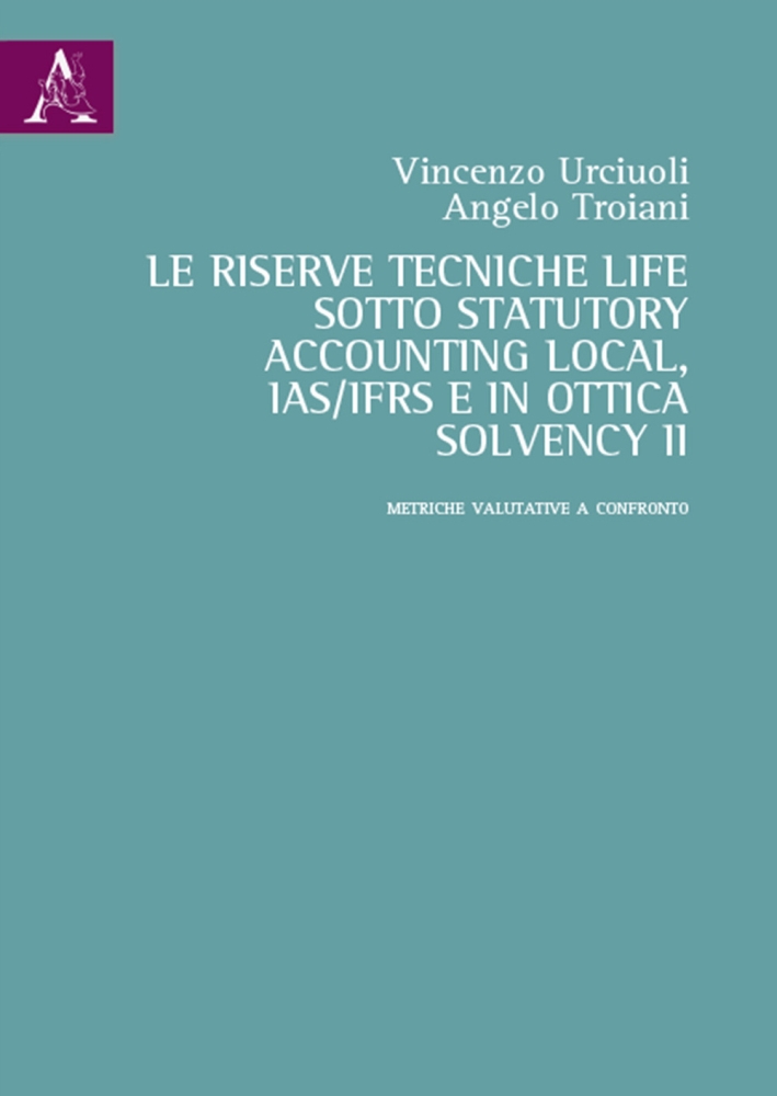 La Riserve Tecniche Life Sotto Statutory Accounting Local, Ias/Ifrs e in Ottica Solvency II. Metriche Valutative a Confronto. Vol. 2: Metriche Valutative a Confronto La Riserve Tecniche Life Sotto Statutory Accounting Local, Ias/Ifrs e in Ottica Solvency II. Metriche Valutative a Confronto. Vol. 2: Metriche Valutative a Confronto
