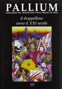 Pallium. Evoluzione del Drappellone dalle Origini ad Oggi. Vol. 4: il Drappellone Verso il XXI Secolo