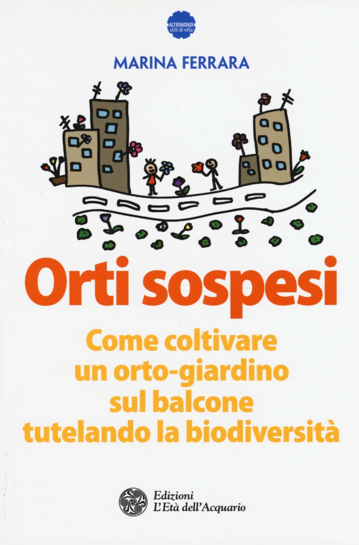 Orti sospesi. Come coltivare un orto-giardino sul balcone tutelando la biodiversità Orti sospesi. Come coltivare un orto-giardino sul balcone tutelando la biodiversità