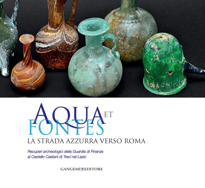Aqua Et Fontes. La Strada Azzurra Verso Roma. Recuperi Archeologici della Guardia di Finanza al Castello Caetani di Trevi nel Lazio Aqua Et Fontes. La Strada Azzurra Verso Roma. Recuperi Archeologici della Guardia di Finanza al Castello Caetani di Trevi nel Lazio