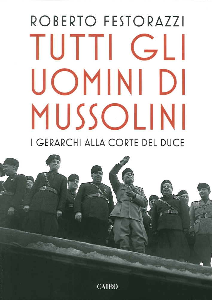 Tutti gli uomini di Mussolini. I gerarchi alla corte del Duce