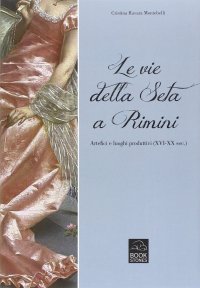 Le vie della seta a Rimini. Artefici e luoghi produttivi (XVI-XX sec.)