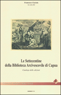 Le settecentine della Biblioteca Arcivescovile di Capua. Catalogo delle edizioni Le settecentine della Biblioteca Arcivescovile di Capua. Catalogo delle edizioni