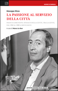 La passione al servizio della città. Franco Lorenzioni: sindaco della gente, tra la gente, dal 1982 al 1989 a Grugliasco La passione al servizio della città. Franco Lorenzioni: sindaco della gente, tra la gente, dal 1982 al 1989 a Grugliasco