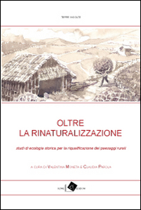 Oltre la rinaturalizzazione. Studi di ecologia storica per la riqualificazione dei paesaggi rurali Oltre la rinaturalizzazione. Studi di ecologia storica per la riqualificazione dei paesaggi rurali