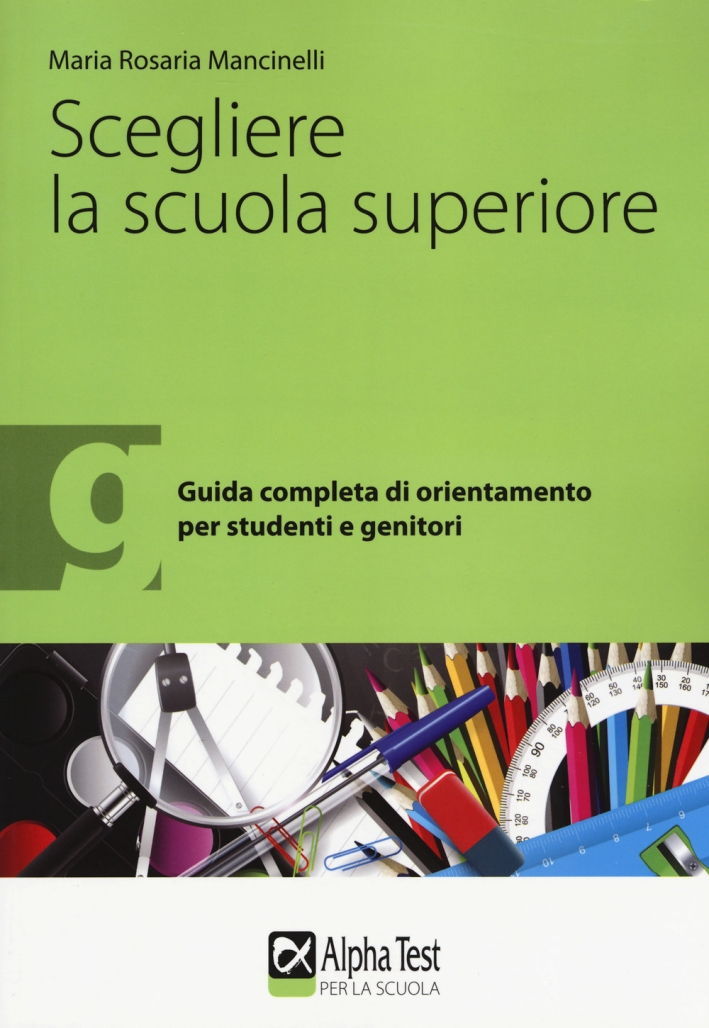 Scegliere la scuola superiore. Guida completa di orientamento per studenti e genitori Scegliere la scuola superiore. Guida completa di orientamento per studenti e genitori