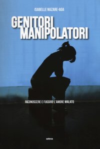 Genitori manipolatori. Riconoscere e fuggire l'amore malato