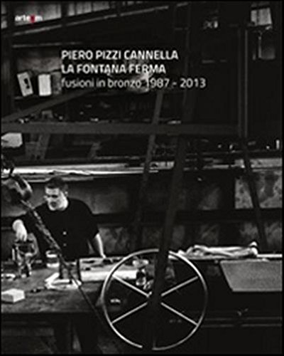 Piero Pizzi Cannella. La Fontana Ferma. Fusioni in Bronzo 1987-2013. Piero Pizzi Cannella. La Fontana Ferma. Fusioni in Bronzo 1987-2013.