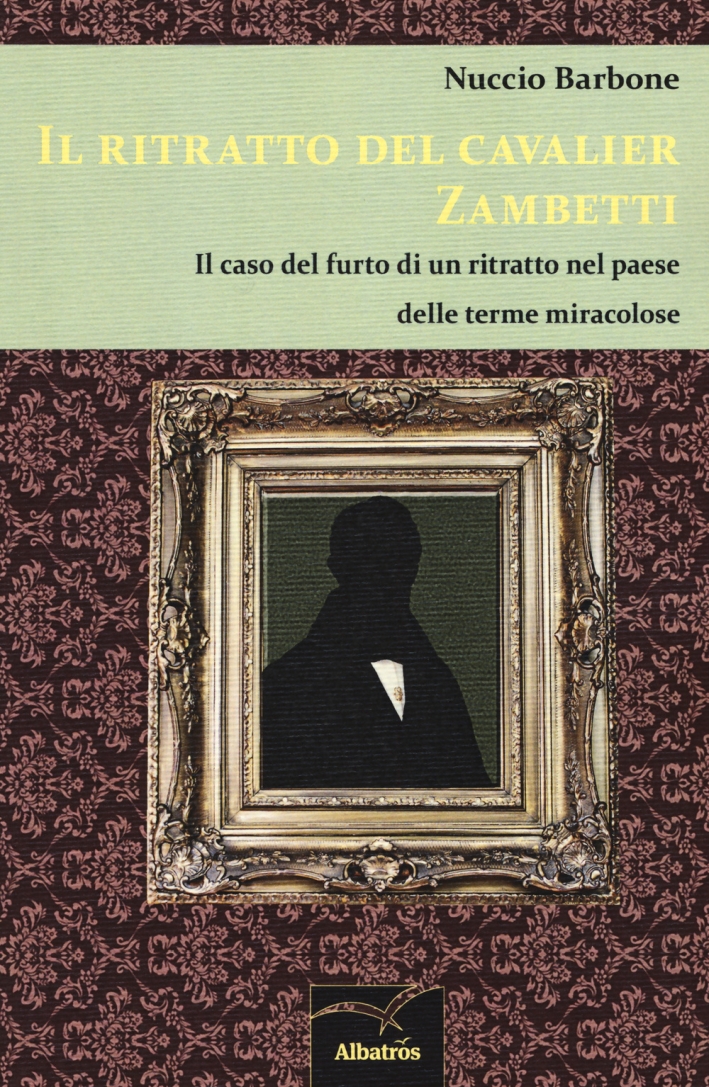 Il ritratto del cavalier Zambetti. Il caso del furto di un ritratto nel paese delle terme miracolose Il ritratto del cavalier Zambetti. Il caso del furto di un ritratto nel paese delle terme miracolose