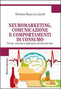 Neuromarketing, comunicazione e comportamenti di consumo. Principi, strumenti e applicazioni nel food and wine Neuromarketing, comunicazione e comportamenti di consumo. Principi, strumenti e applicazioni nel food and wine