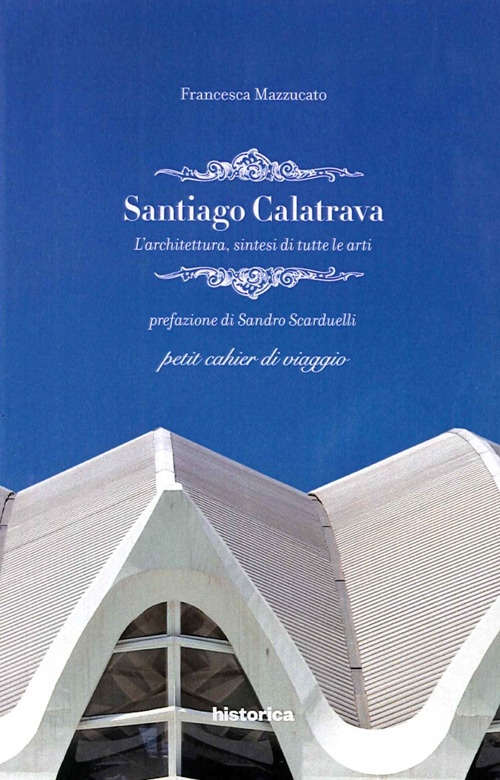 Santiago Calatrava. L'architettura, sintesi di tutte le arti Santiago Calatrava. L'architettura, sintesi di tutte le arti