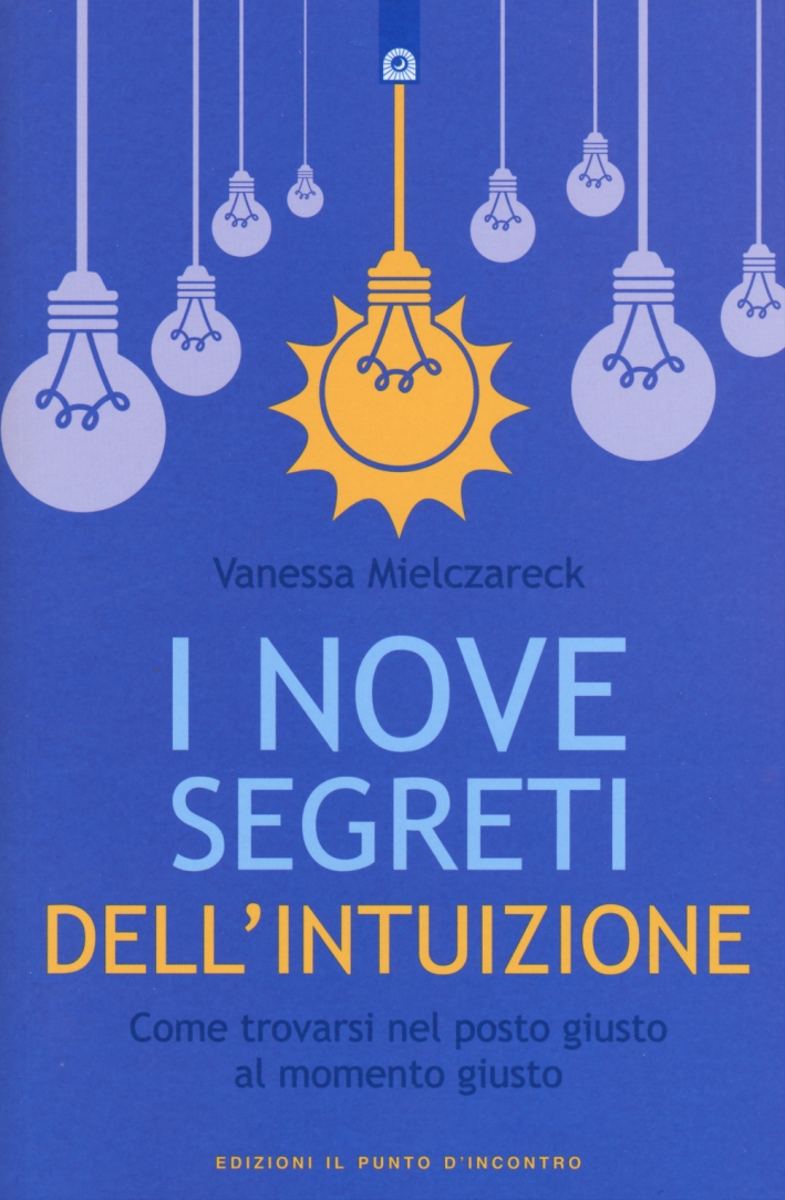 I nove segreti dell'intuizione. Come trovarsi nel posto giusto al momento giusto I nove segreti dell'intuizione. Come trovarsi nel posto giusto al momento giusto