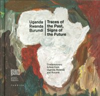 Uganda, Rwanda and Burundi. Traces of the Past, Signs of the Future. Contemporary Artists From Uganda, Rwanda and Burundi