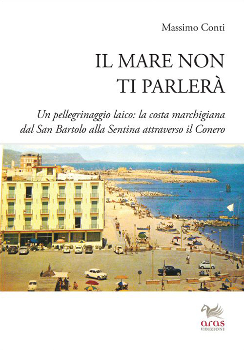 Il mare non ti parlerà. Un pellegrinaggio laico. La costa marchigiana dal San Bartolo alle Sentina attraverso il Conero Il mare non ti parlerà. Un pellegrinaggio laico. La costa marchigiana dal San Bartolo alle Sentina attraverso il Conero