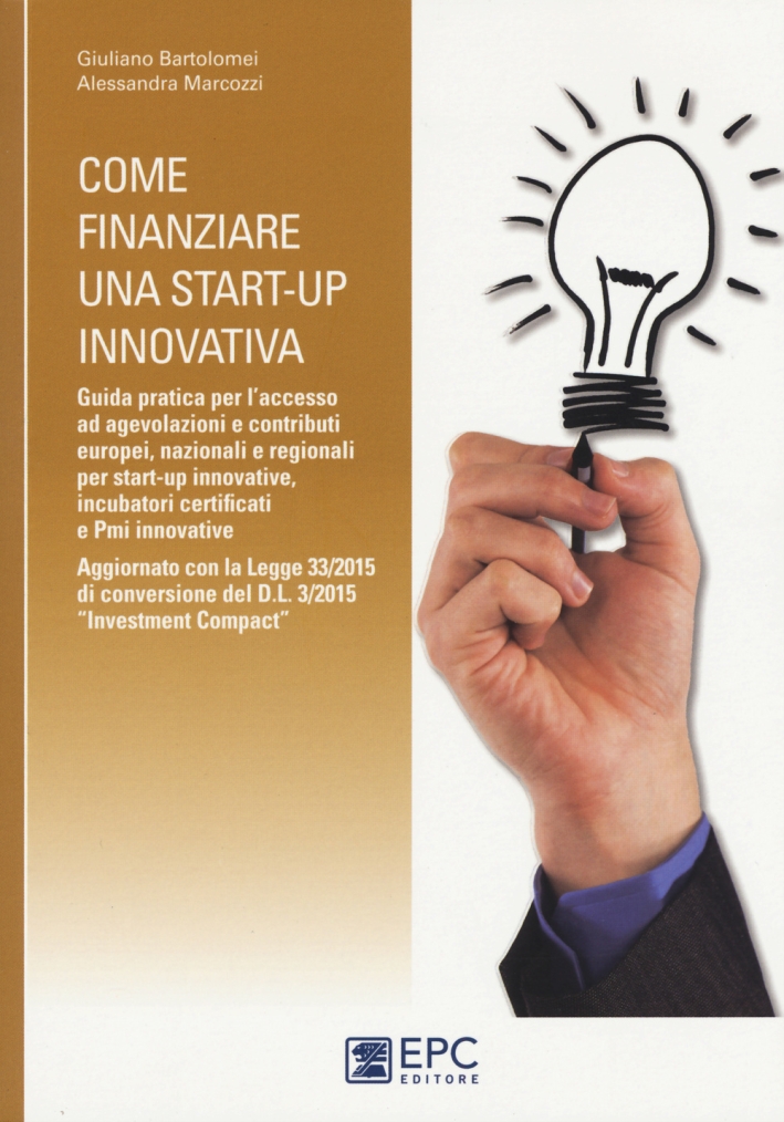 Come finanziare una start-up innovativa. Guida pratica per l'accesso ad agevolazioni e contributi europei, nazionali e regionali per start-up innovative Come finanziare una start-up innovativa. Guida pratica per l'accesso ad agevolazioni e contributi europei, nazionali e regionali per start-up innovative