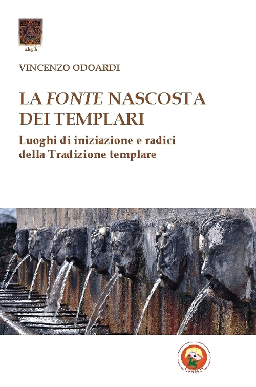 La fonte nascosta dei Templari. Luoghi di iniziazione e radici della tradizione templare La fonte nascosta dei Templari. Luoghi di iniziazione e radici della tradizione templare