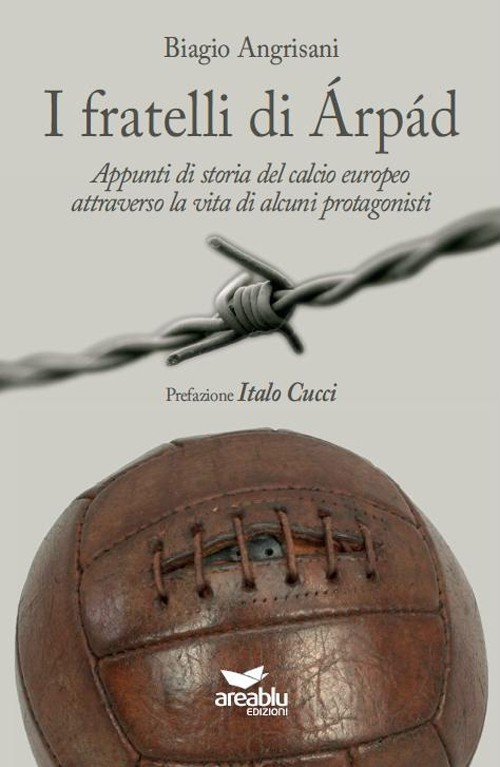 I fratelli di Arpad. Appunti di storia del calcio europeo attraverso la vita di alcuni protagonisti I fratelli di Arpad. Appunti di storia del calcio europeo attraverso la vita di alcuni protagonisti
