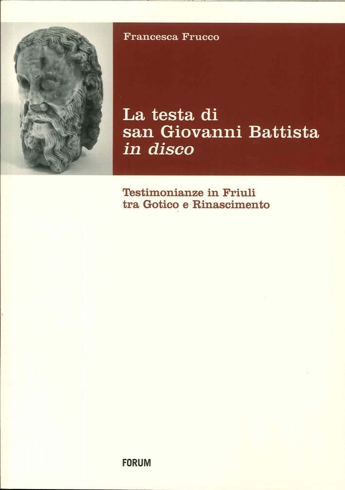La Testa di San Giovanni Battista in Disco. Testimonianze in Friuli tra Gotico e Rinascimento La Testa di San Giovanni Battista in Disco. Testimonianze in Friuli tra Gotico e Rinascimento