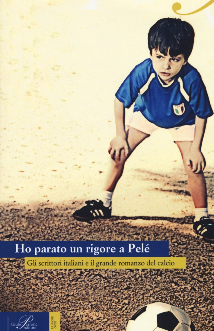Ho parato un rigore a Pelé. Gli scrittori italiani e il grande romanzo del calcio Ho parato un rigore a Pelé. Gli scrittori italiani e il grande romanzo del calcio