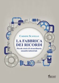 La fabbrica dei ricordi. Piccole storie di staordinaria umanità industriale